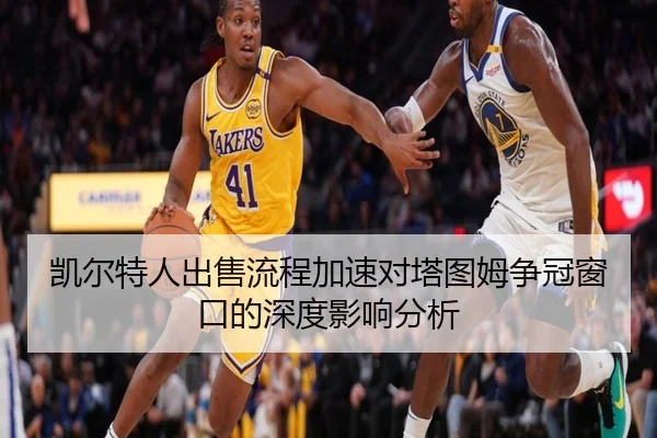凯尔特人出售流程加速对塔图姆争冠窗口的深度影响分析